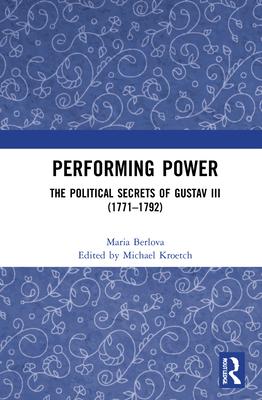 Performing Power: The Political Secrets of Gustav III (1771-1792)