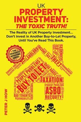 UK Property Investment: The Toxic Truth!: The Reality of UK Property Investment... Don’’t Invest in Another Buy-to-Let Property, Until You’’ve R