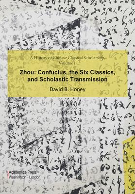 A History of Chinese Classical Scholarship, Volume I, Zhou: Confucius, the Six Classics, and Scholastic Transmission