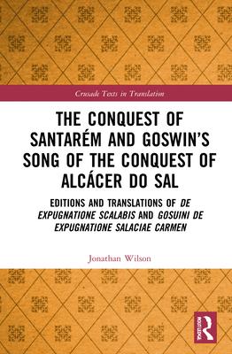 The Conquest of Santarém and Goswin’’s Song of the Conquest of Alcácer Do Sal: Editions and Translations of de Expugnatione Scalabis and Gosuini de Exp
