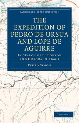 The Expedition of Pedro de Ursua and Lope de Aguirre in Search of El Dorado and Omagua in 1560-1: Translated from Fray Pedro Simon’’s Sixth Historical