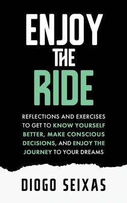 Enjoy the Ride: Reflections and exercises to get to know yourself better, make conscious decisions, and enjoy the journey to your drea