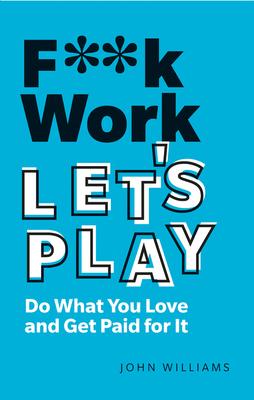 F**k Work, Let’’s Play: Do What You Love and Get Paid for It