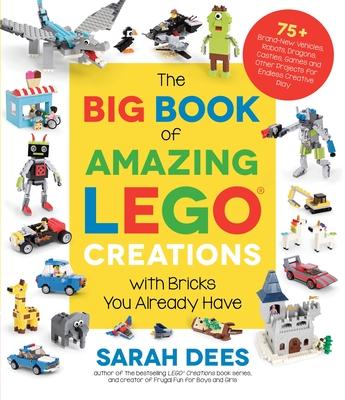 The Big Book of Amazing Lego Creations with Bricks You Already Have: 75+ Brand-New Vehicles, Castles, Games, Workable Gadgets and Other Unique Project