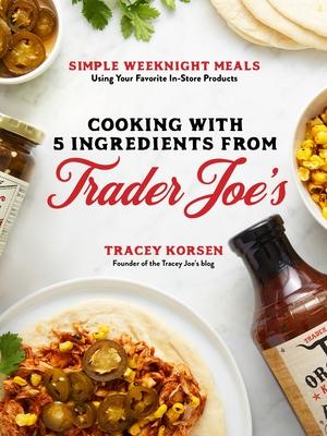 5-Ingredient Trader Joe’’s Cookbook: Easy, Weeknight Meals Using Your Favorite In-Store Ingredients