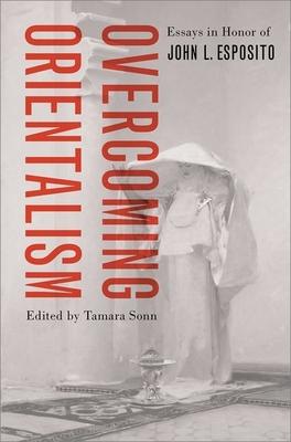 Overcoming Orientalism: Essays in Honor of John L. Esposito