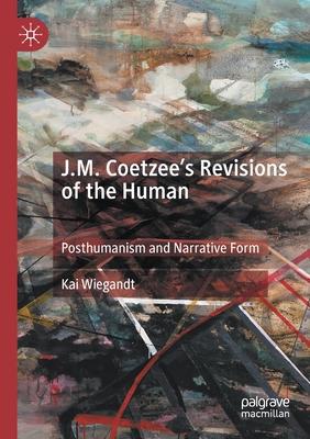 J.M. Coetzee’’s Revisions of the Human: Posthumanism and Narrative Form