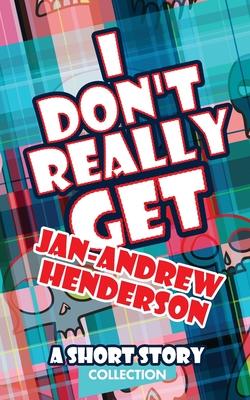 I Don’’t Really Get Jan-Andrew Henderson: A Short Story Collection