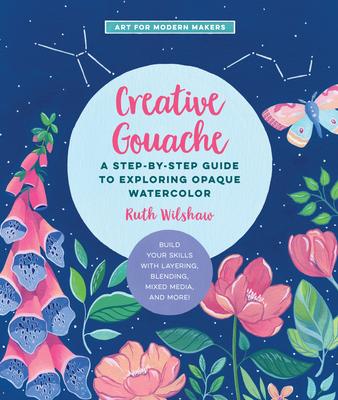 Creative Gouache: A Beginner’’s Step-By-Step Guide to Creating Vibrant Paintings with Opaque Watercolor & Mixed Media