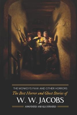 The Monkey’’s Paw and Others: the Best Horror and Ghost Stories of W. W. Jacobs: Tales of Murder, Mystery, Horror, & Hauntings, Illustrated and with