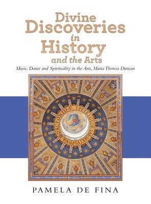 Divine Discoveries in History and the Arts: Music, Dance and Spirituality in the Arts, Maria Theresa Duncan