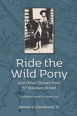Ride the Wild Pony... and other stories from 57 Steuben Street: A Children’’s Book for Grown-Ups