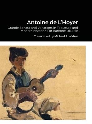 Antoine de L’’Hoyer: Grande Sonata and Variations In Tablature and Modern Notation For Baritone Ukulele