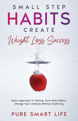 Small Step Habits Create Weight Loss Success: Basic Approach in Dieting. Form New Habits. Change Your Lifestyle Without Suffering