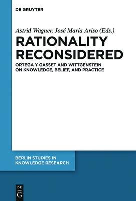 Rationality Reconsidered: Ortega Y Gasset and Wittgenstein on Knowledge, Belief, and Practice