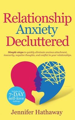 Relationship Anxiety Decluttered: Simple Steps to Quickly Eliminate Anxious Attachment, Insecurity, Negative Thoughts and Conflicts in Your Relationsh