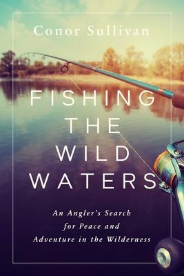 Fishing the Wild Waters: An Angler’’s Search for Peace and Adventure in the Wilderness