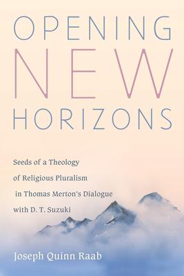 Opening New Horizons: Seeds of a Theology of Religious Pluralism in Thomas Merton’’s Dialogue with D. T. Suzuki