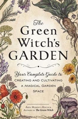 The Green Witch’’s Garden: Your Complete Guide to Creating and Cultivating a Magical Garden Space