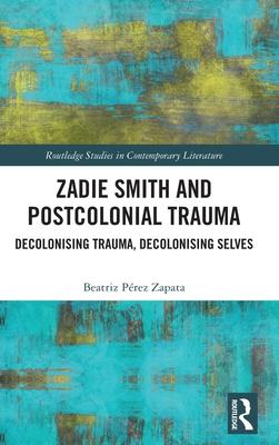 Zadie Smith and Postcolonial Trauma: Decolonizing Trauma, Decolonizing Selves