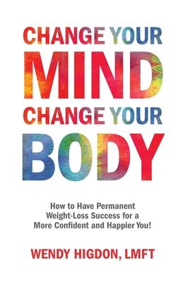 Change Your Mind, Change Your Body: How to Have Permanent Weight-Loss Success for a More Confident and Happier You!