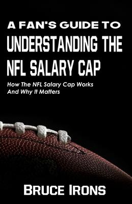 A Fan’’s Guide To Understanding The NFL Salary Cap: How The NFL Salary Cap Works And Why It Matters