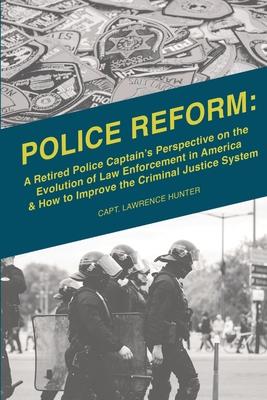Police Reform: A Retired Police Captain’’s Perspective on the Evolution of Law Enforcement in America & How to Improve the Criminal Ju
