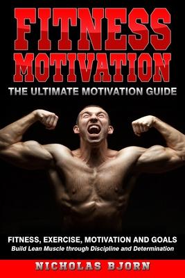 Fitness Motivation: The Ultimate Motivation Guide: Fitness, Exercise, Motivation and Goals - Build Lean Muscle through Discipline and Dete