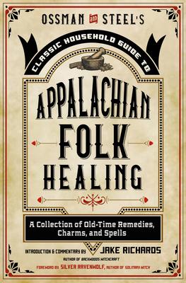 Ossman & Steel’’s Classic Household Guide to Appalachian Folk Healing: A Collection of Old Time Remedies, Charms, and Spells