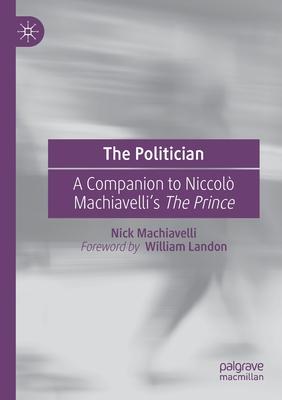 The Politician: A Companion to Niccolò Machiavelli’’s the Prince