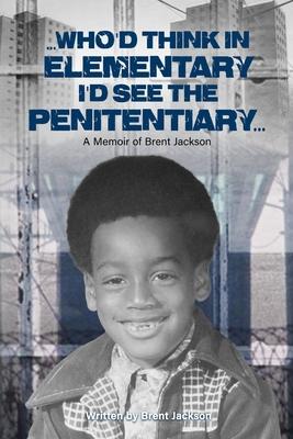 Who’’d Think in Elementary I’’d See the Penitentiary: A Memoir of Brent Jackson