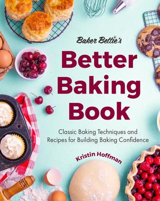 Baker Bettie’’s Better Baking Book: Classic Baking Techniques for Gaining Baking Confidence