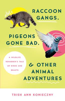 Raccoon Gangs, Pigeons Gone Bad, and Other Animal Adventures: A Wildlife Rehabber’’s Tale of Birds and Beasts