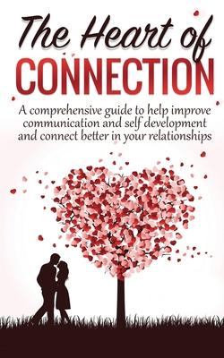 The Heart Of Connection: A Comprehensive guide to help improve communication and self development and connect better in your relationships