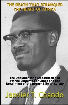 The Death That Strangled the Heart of Africa: The Dehumanizing Assassination of Patrice Lumumba of Congo and the Derailment of the former Belgian Colo