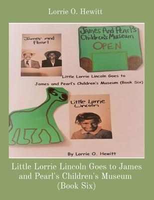 Little Lorrie Lincoln Goes to James and Pearl’’s Children’’s Museum (Book Six)