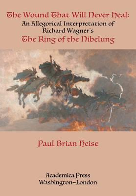 The Wound That Will Never Heal: An Allegorical Interpretation of Richard Wagner’’s the Ring of the Nibelung: An Allegorical Interpretation of Richard W