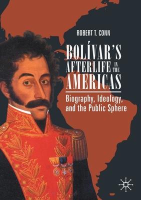Bolívar’’s Afterlife in the Americas: Biography, Ideology, and the Public Sphere