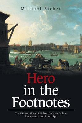 Hero in the Footnotes: The Life and Times of Richard Cadman Etches: Entrepreneur and British Spy