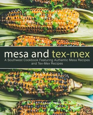 Mesa and Tex-Mex: A Southwest Cookbook Featuring Authentic Mesa Recipes and Tex-Mex Recipes