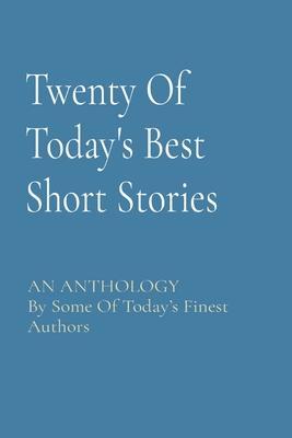 Twenty Of Today’’s Best Short Stories: AN ANTHOLOGY By Some Of Today’’s Finest Authors