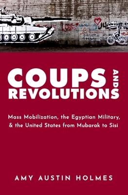 Coups and Revolutions: Mass Mobilization, the Egyptian Military, and the United States from Mubarak to Sisi