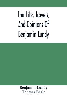 The Life, Travels, And Opinions Of Benjamin Lundy, Including His Journeys To Texas And Mexico, With A Sketch Of Contemporary Events, And A Notice Of T