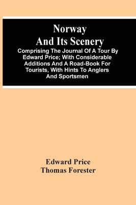 Norway And Its Scenery; Comprising The Journal Of A Tour By Edward Price; With Considerable Additions And A Road-Book For Tourists, With Hints To Angl