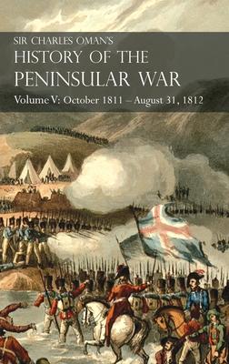 Sir Charles Oman’’s History of the Peninsular War Volume V: October 1811 - August 31, 1812 Valencia, Ciudad Rodrigo, Badajoz, Salamanca, Madrid