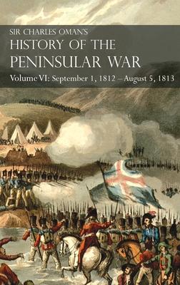 Sir Charles Oman’’s History of the Peninsular War Volume VI: September 1, 1812 - August 5, 1813 The Siege of Burgos, the Retreat from Burgos, the Campa