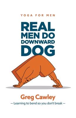 Real Men do Downward Dog: Yoga for Men - Learning to bend so you don’’t break -