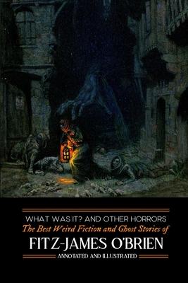 What Was It? and Others: Fitz-James O’’Brien’’s Best Weird Fiction & Ghost Stories: Tales of Mystery, Murder, Fantasy & Horror