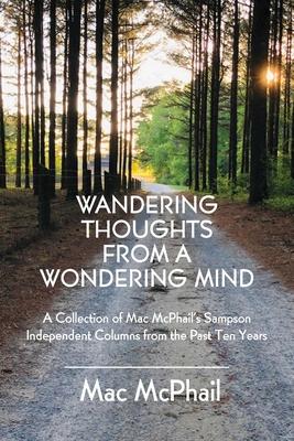 Wandering Thoughts from a Wondering Mind: A Collection of Mac McPhail’’s Sampson Independent Columns from the Past Ten Years