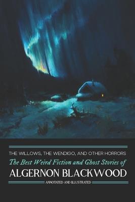 The Willows, The Wendigo, and Other Horrors: The Best Weird Fiction and Ghost Stories of Algernon Blackwood: Annotated and Illustrated Tales of Murder